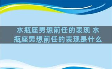 水瓶座男想前任的表现 水瓶座男想前任的表现是什么